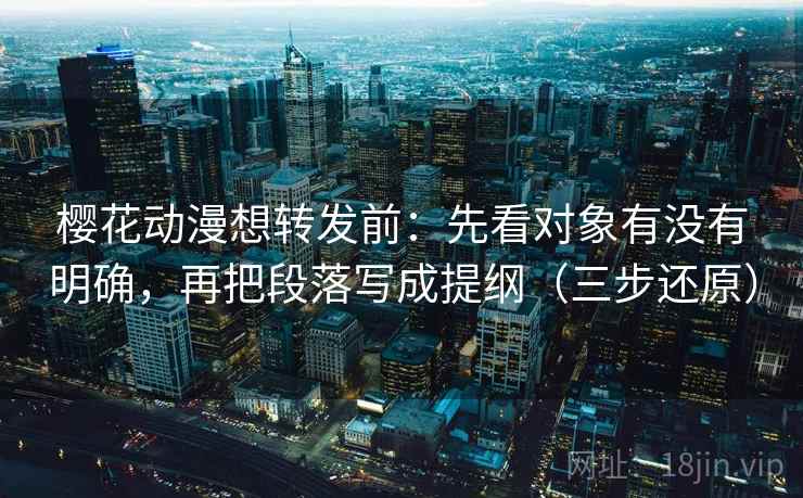 樱花动漫想转发前:先看对象有没有明确,再把段落写成提纲(三步还原) 樱花动漫想转发前:先看对象有没有明确,再把段落写成提纲(三步还原)