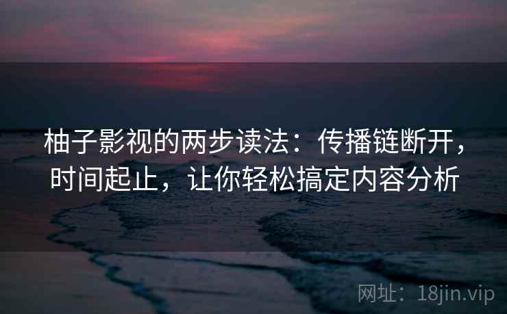 柚子影视的两步读法:传播链断开,时间起止,让你轻松搞定内容分析 柚子影视的两步读法:传播链断开,时间起止,让你轻松搞定内容分析