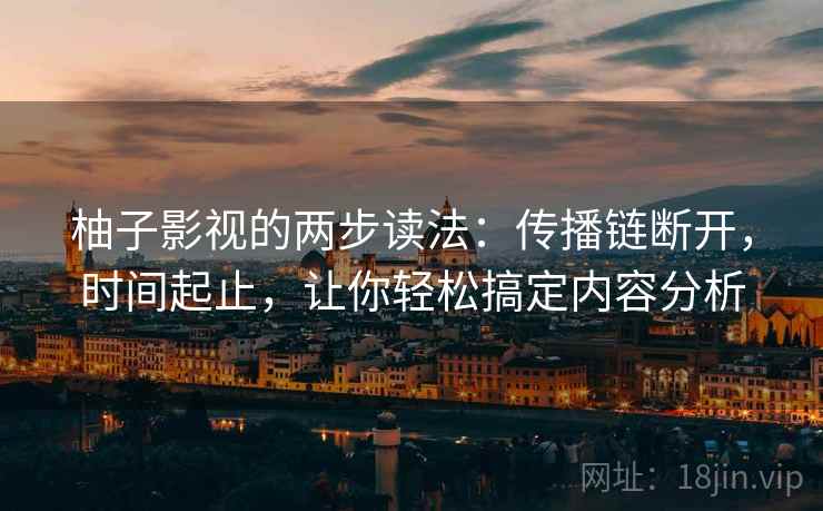 柚子影视的两步读法:传播链断开,时间起止,让你轻松搞定内容分析 柚子影视的两步读法:传播链断开,时间起止,让你轻松搞定内容分析