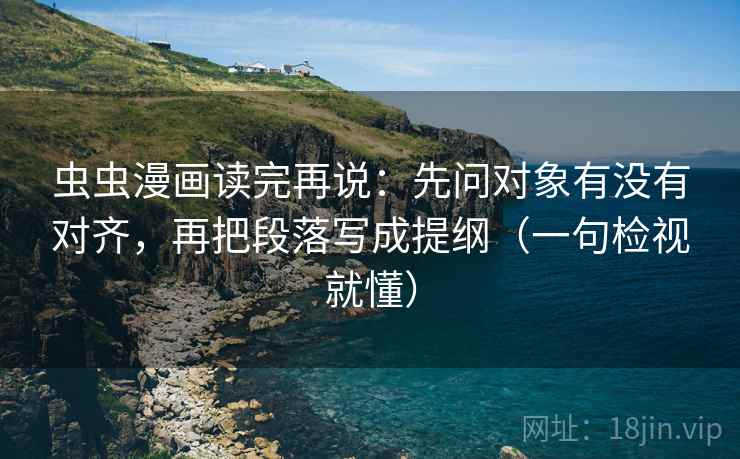 虫虫漫画读完再说:先问对象有没有对齐,再把段落写成提纲(一句检视就懂) 虫虫漫画读完再说:先问对象有没有对齐,再把段落写成提纲(一句检视就懂)