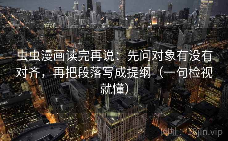 虫虫漫画读完再说:先问对象有没有对齐,再把段落写成提纲(一句检视就懂) 虫虫漫画读完再说:先问对象有没有对齐,再把段落写成提纲(一句检视就懂)