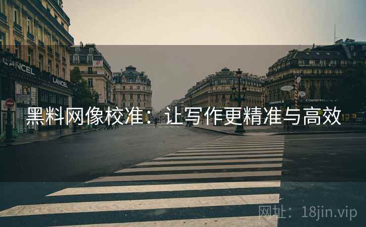 黑料网像校准:让写作更精准与高效 黑料网像校准:让写作更精准与高效