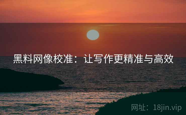 黑料网像校准:让写作更精准与高效 黑料网像校准:让写作更精准与高效