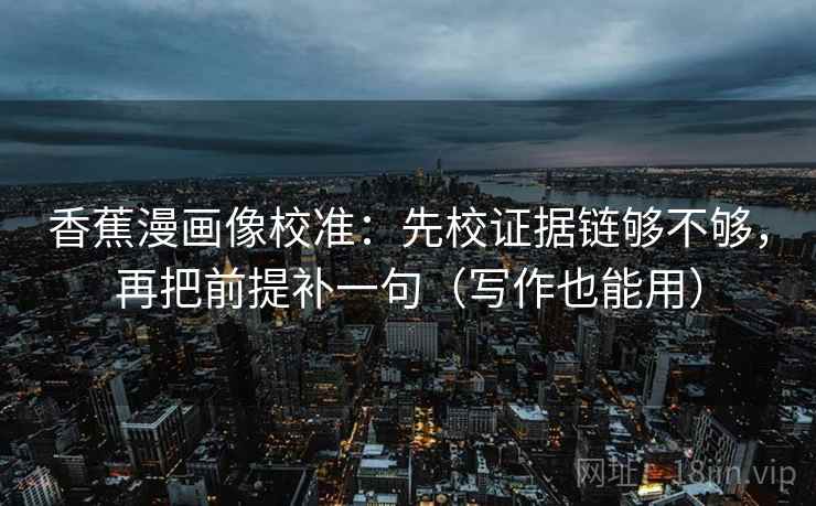 香蕉漫画像校准:先校证据链够不够,再把前提补一句(写作也能用) 香蕉漫画像校准:先校证据链够不够,再把前提补一句(写作也能用)