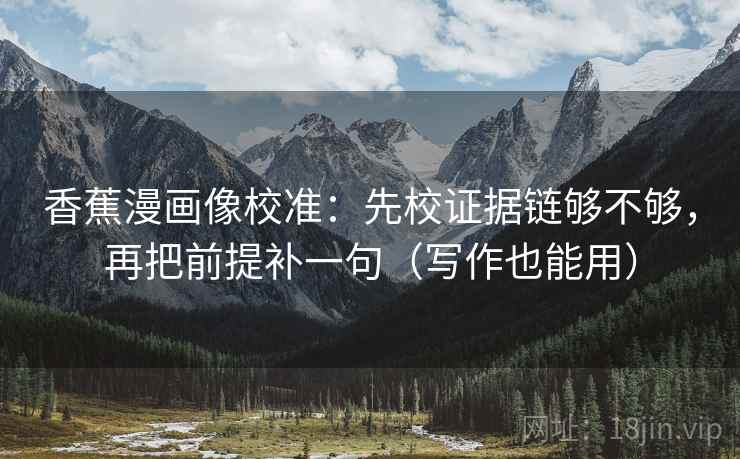香蕉漫画像校准:先校证据链够不够,再把前提补一句(写作也能用) 香蕉漫画像校准:先校证据链够不够,再把前提补一句(写作也能用)