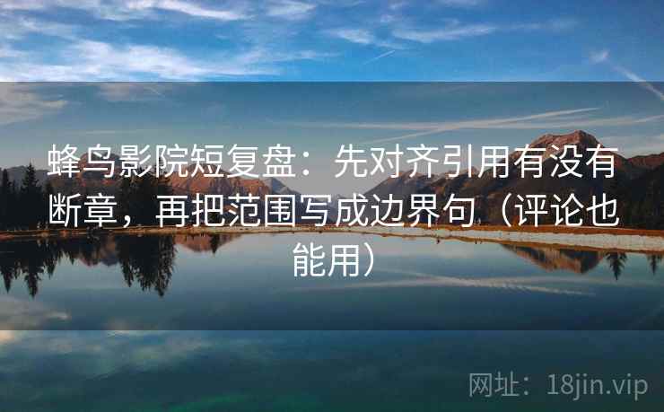 蜂鸟影院短复盘:先对齐引用有没有断章,再把范围写成边界句(评论也能用) 蜂鸟影院短复盘:先对齐引用有没有断章,再把范围写成边界句(评论也能用)