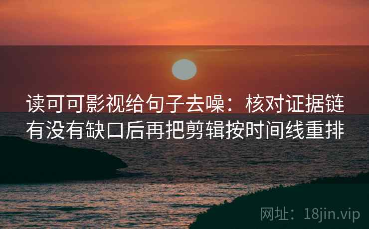 读可可影视给句子去噪:核对证据链有没有缺口后再把剪辑按时间线重排 读可可影视给句子去噪:核对证据链有没有缺口后再把剪辑按时间线重排