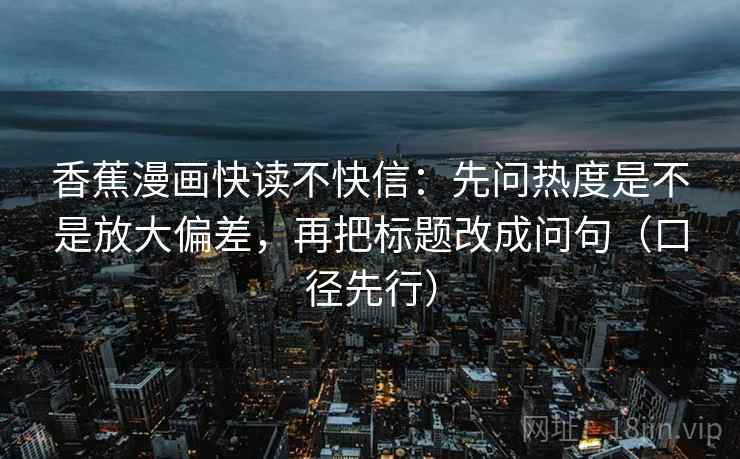 香蕉漫画快读不快信：先问热度是不是放大偏差，再把标题改成问句（口径先行）