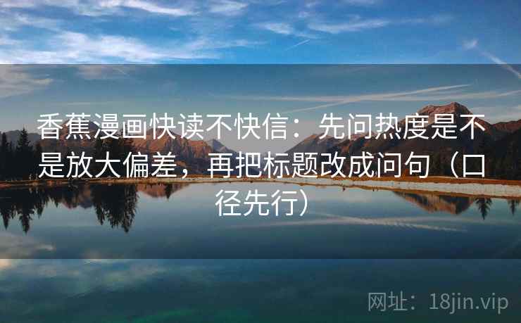 香蕉漫画快读不快信：先问热度是不是放大偏差，再把标题改成问句（口径先行）