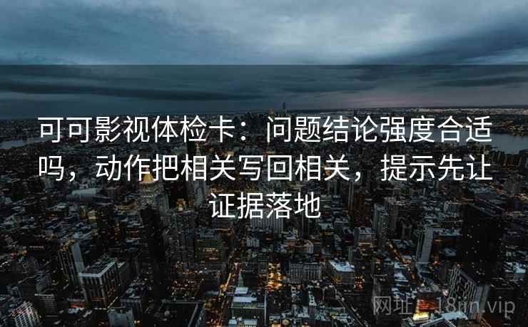 可可影视体检卡:问题结论强度合适吗,动作把相关写回相关,提示先让证据落地 可可影视体检卡:问题结论强度合适吗,动作把相关写回相关,提示先让证据落地
