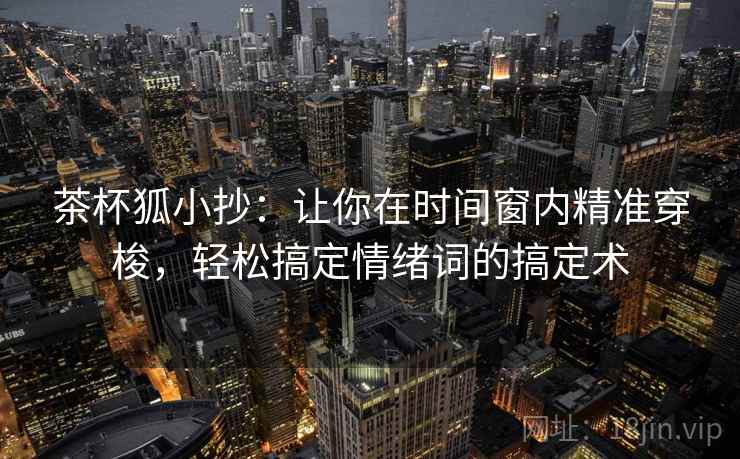 茶杯狐小抄:让你在时间窗内精准穿梭,轻松搞定情绪词的搞定术 茶杯狐小抄:让你在时间窗内精准穿梭,轻松搞定情绪词的搞定术