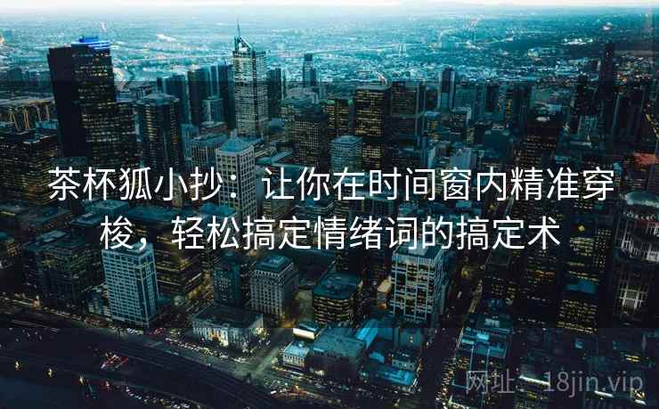茶杯狐小抄:让你在时间窗内精准穿梭,轻松搞定情绪词的搞定术 茶杯狐小抄:让你在时间窗内精准穿梭,轻松搞定情绪词的搞定术