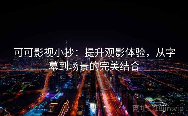 可可影视小抄:提升观影体验,从字幕到场景的完美结合 可可影视小抄:提升观影体验,从字幕到场景的完美结合