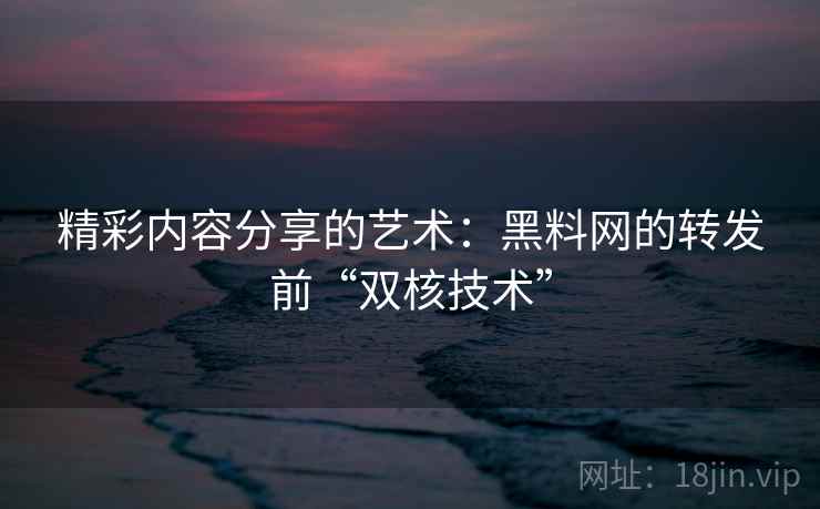 精彩内容分享的艺术:黑料网的转发前“双核技术” 精彩内容分享的艺术:黑料网的转发前“双核技术”
