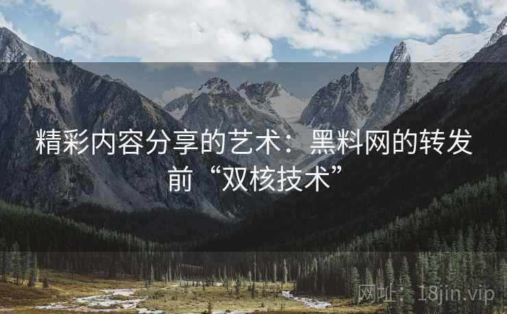 精彩内容分享的艺术:黑料网的转发前“双核技术” 精彩内容分享的艺术:黑料网的转发前“双核技术”
