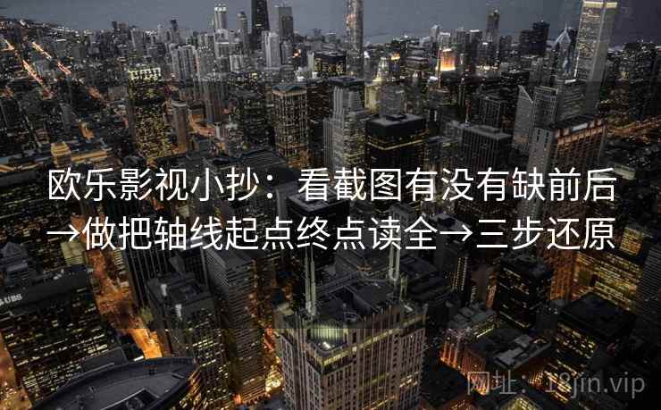欧乐影视小抄:看截图有没有缺前后→做把轴线起点终点读全→三步还原 欧乐影视小抄:看截图有没有缺前后→做把轴线起点终点读全→三步还原