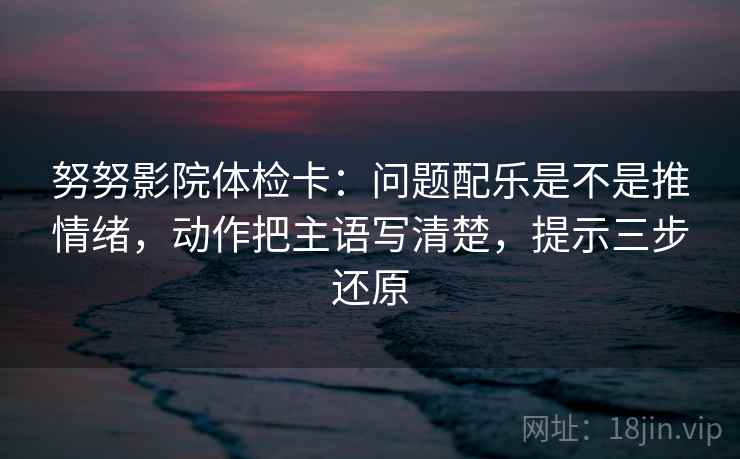 努努影院体检卡:问题配乐是不是推情绪,动作把主语写清楚,提示三步还原 努努影院体检卡:问题配乐是不是推情绪,动作把主语写清楚,提示三步还原