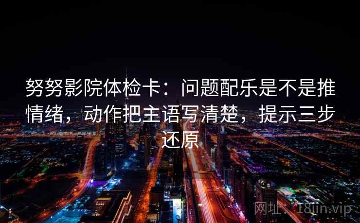 努努影院体检卡:问题配乐是不是推情绪,动作把主语写清楚,提示三步还原 努努影院体检卡:问题配乐是不是推情绪,动作把主语写清楚,提示三步还原