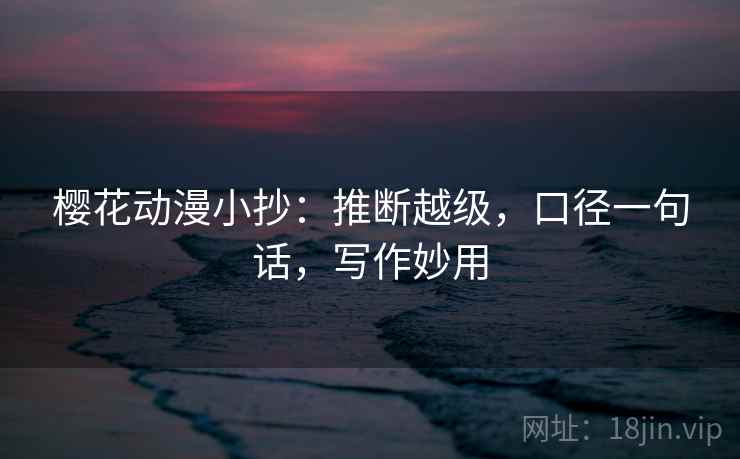 樱花动漫小抄:推断越级,口径一句话,写作妙用 樱花动漫小抄:推断越级,口径一句话,写作妙用