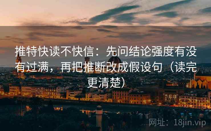 推特快读不快信:先问结论强度有没有过满,再把推断改成假设句(读完更清楚) 推特快读不快信:先问结论强度有没有过满,再把推断改成假设句(读完更清楚)