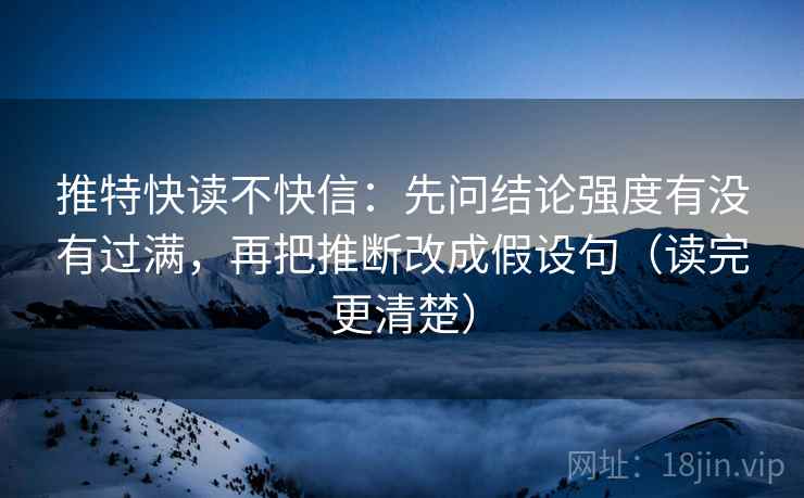 推特快读不快信:先问结论强度有没有过满,再把推断改成假设句(读完更清楚) 推特快读不快信:先问结论强度有没有过满,再把推断改成假设句(读完更清楚)