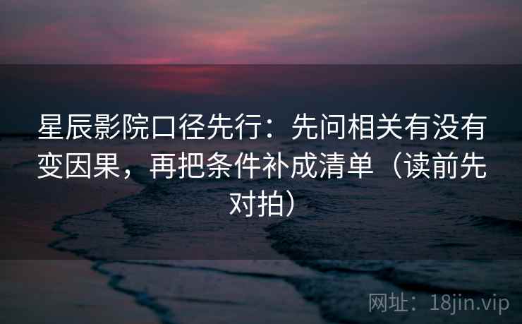 星辰影院口径先行:先问相关有没有变因果,再把条件补成清单(读前先对拍) 星辰影院口径先行:先问相关有没有变因果,再把条件补成清单(读前先对拍)