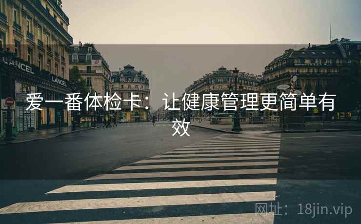 爱一番体检卡:让健康管理更简单有效 爱一番体检卡:让健康管理更简单有效