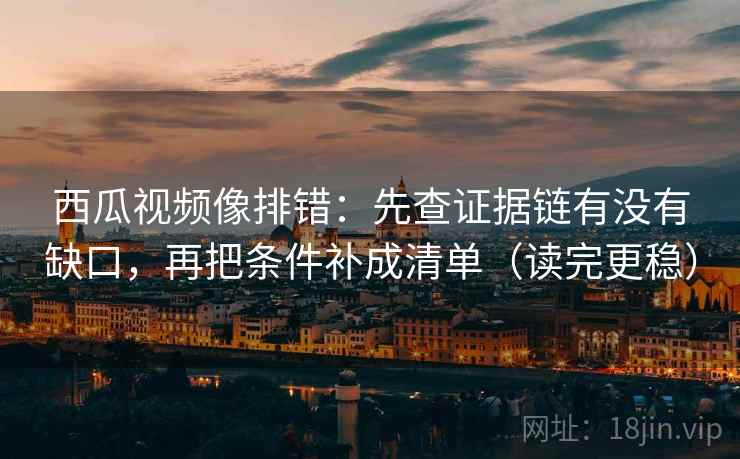 西瓜视频像排错:先查证据链有没有缺口,再把条件补成清单(读完更稳) 西瓜视频像排错:先查证据链有没有缺口,再把条件补成清单(读完更稳)