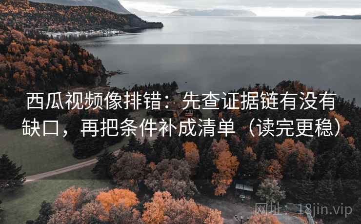 西瓜视频像排错:先查证据链有没有缺口,再把条件补成清单(读完更稳) 西瓜视频像排错:先查证据链有没有缺口,再把条件补成清单(读完更稳)