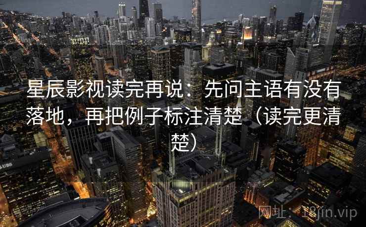 星辰影视读完再说：先问主语有没有落地，再把例子标注清楚（读完更清楚）