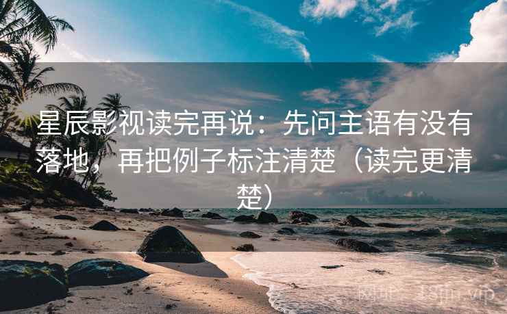 星辰影视读完再说：先问主语有没有落地，再把例子标注清楚（读完更清楚）