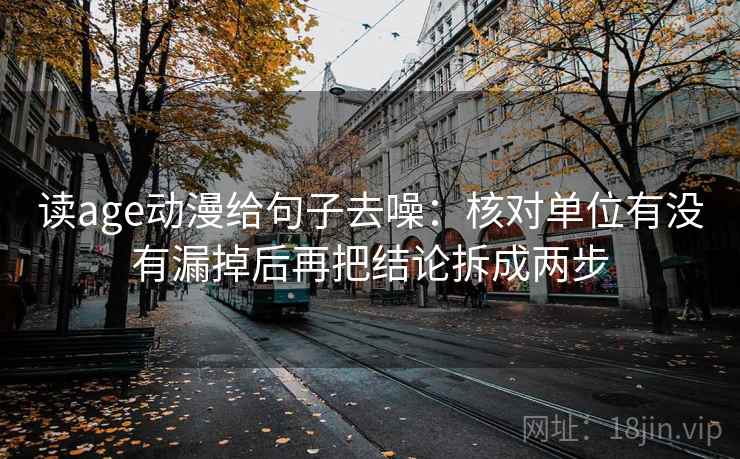 读age动漫给句子去噪:核对单位有没有漏掉后再把结论拆成两步 读age动漫给句子去噪:核对单位有没有漏掉后再把结论拆成两步