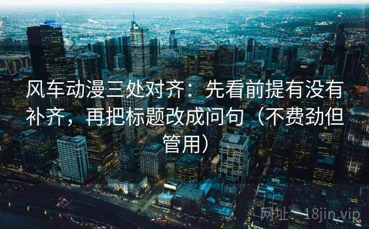 风车动漫三处对齐:先看前提有没有补齐,再把标题改成问句(不费劲但管用) 风车动漫三处对齐:先看前提有没有补齐,再把标题改成问句(不费劲但管用)
