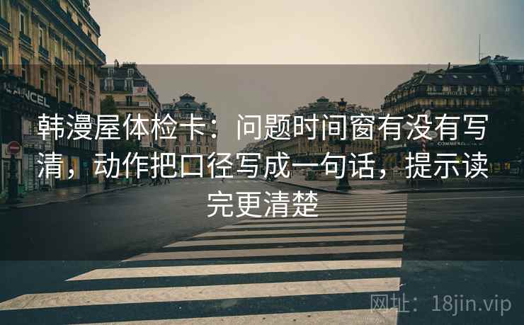韩漫屋体检卡:问题时间窗有没有写清,动作把口径写成一句话,提示读完更清楚 韩漫屋体检卡:问题时间窗有没有写清,动作把口径写成一句话,提示读完更清楚