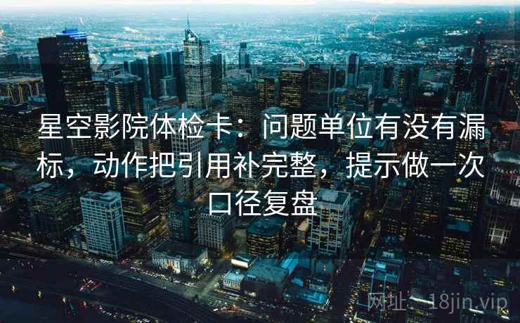 星空影院体检卡:问题单位有没有漏标,动作把引用补完整,提示做一次口径复盘 星空影院体检卡:问题单位有没有漏标,动作把引用补完整,提示做一次口径复盘