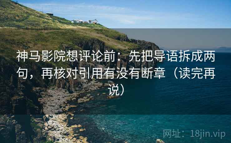 神马影院想评论前:先把导语拆成两句,再核对引用有没有断章(读完再说) 神马影院想评论前:先把导语拆成两句,再核对引用有没有断章(读完再说)