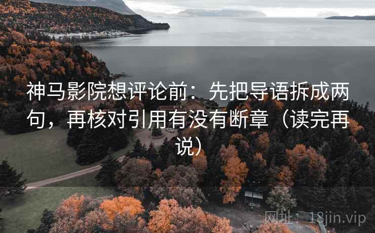 神马影院想评论前:先把导语拆成两句,再核对引用有没有断章(读完再说) 神马影院想评论前:先把导语拆成两句,再核对引用有没有断章(读完再说)