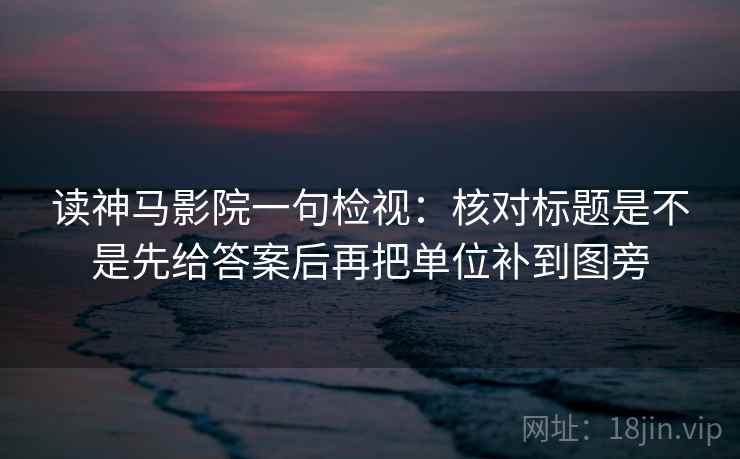 读神马影院一句检视:核对标题是不是先给答案后再把单位补到图旁 读神马影院一句检视:核对标题是不是先给答案后再把单位补到图旁
