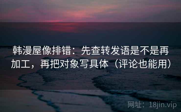 韩漫屋像排错：先查转发语是不是再加工，再把对象写具体（评论也能用）