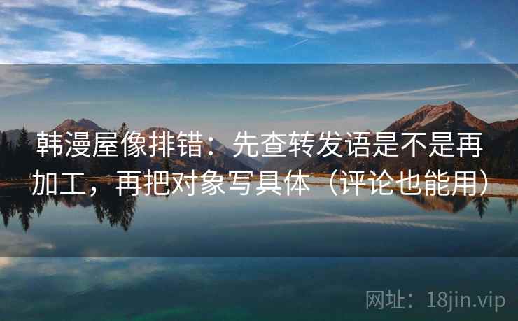 韩漫屋像排错：先查转发语是不是再加工，再把对象写具体（评论也能用）
