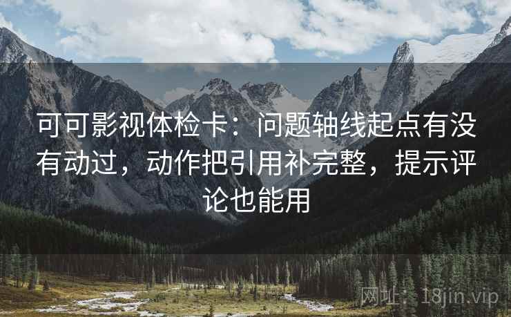 可可影视体检卡:问题轴线起点有没有动过,动作把引用补完整,提示评论也能用 可可影视体检卡:问题轴线起点有没有动过,动作把引用补完整,提示评论也能用