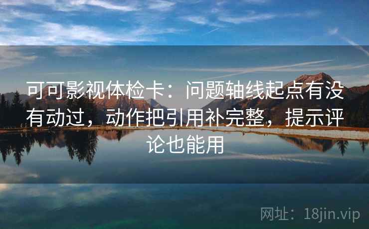 可可影视体检卡:问题轴线起点有没有动过,动作把引用补完整,提示评论也能用 可可影视体检卡:问题轴线起点有没有动过,动作把引用补完整,提示评论也能用