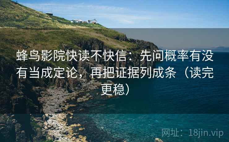 蜂鸟影院快读不快信:先问概率有没有当成定论,再把证据列成条(读完更稳) 蜂鸟影院快读不快信:先问概率有没有当成定论,再把证据列成条(读完更稳)