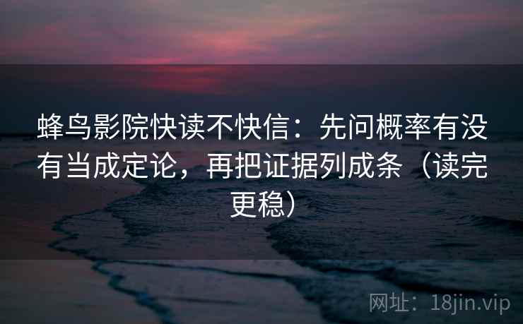 蜂鸟影院快读不快信:先问概率有没有当成定论,再把证据列成条(读完更稳) 蜂鸟影院快读不快信:先问概率有没有当成定论,再把证据列成条(读完更稳)