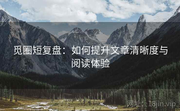 觅圈短复盘:如何提升文章清晰度与阅读体验 觅圈短复盘:如何提升文章清晰度与阅读体验