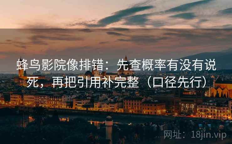 蜂鸟影院像排错:先查概率有没有说死,再把引用补完整(口径先行) 蜂鸟影院像排错:先查概率有没有说死,再把引用补完整(口径先行)
