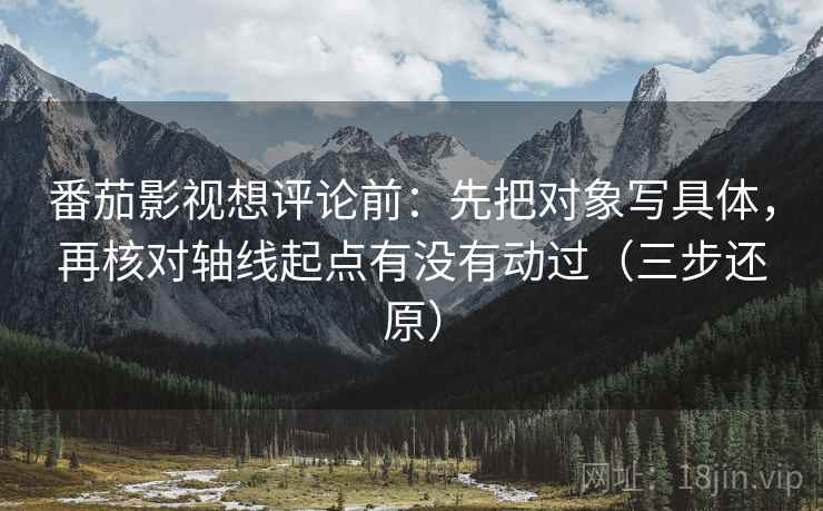 番茄影视想评论前:先把对象写具体,再核对轴线起点有没有动过(三步还原) 番茄影视想评论前:先把对象写具体,再核对轴线起点有没有动过(三步还原)