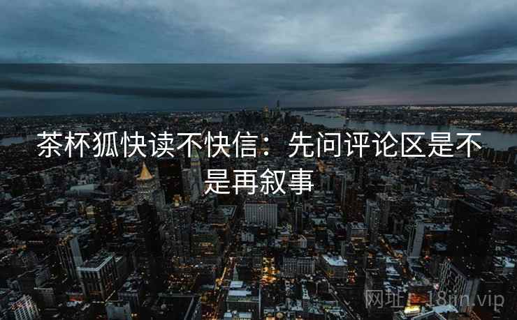 茶杯狐快读不快信：先问评论区是不是再叙事