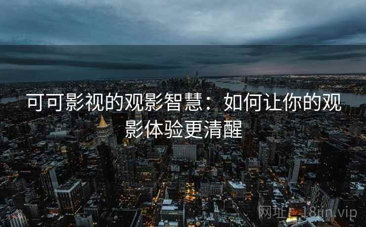 可可影视的观影智慧:如何让你的观影体验更清醒 可可影视的观影智慧:如何让你的观影体验更清醒