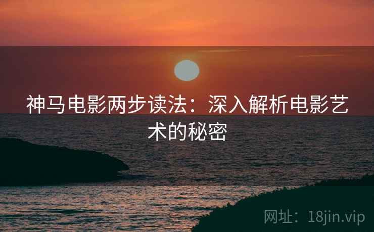 神马电影两步读法:深入解析电影艺术的秘密 神马电影两步读法:深入解析电影艺术的秘密